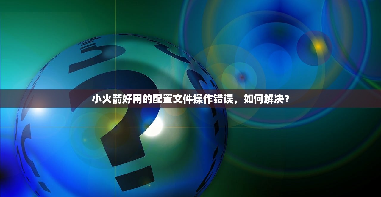 小火箭好用的配置文件操作错误，如何解决？