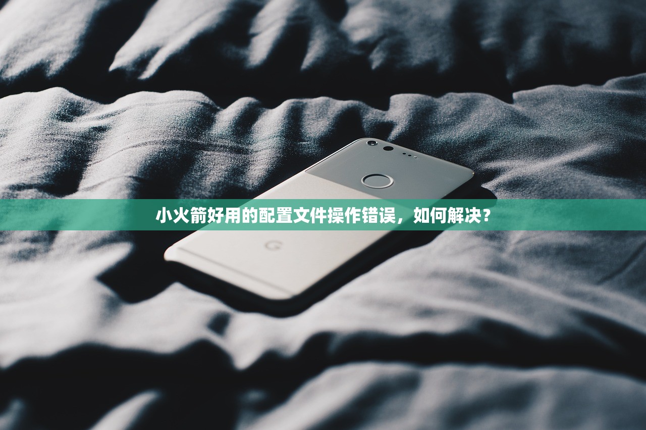 小火箭好用的配置文件操作错误,如何解决?