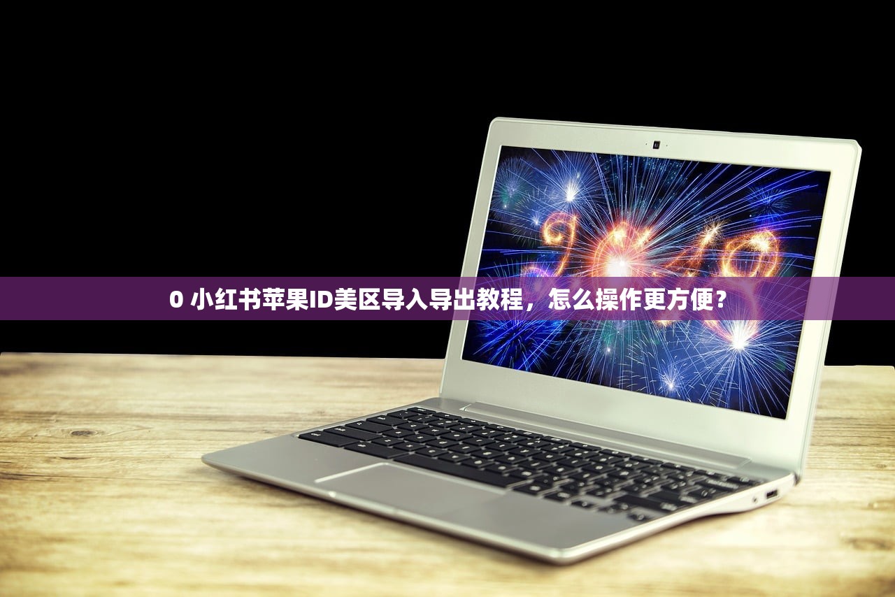 0 小红书苹果ID美区导入导出教程，怎么操作更方便？