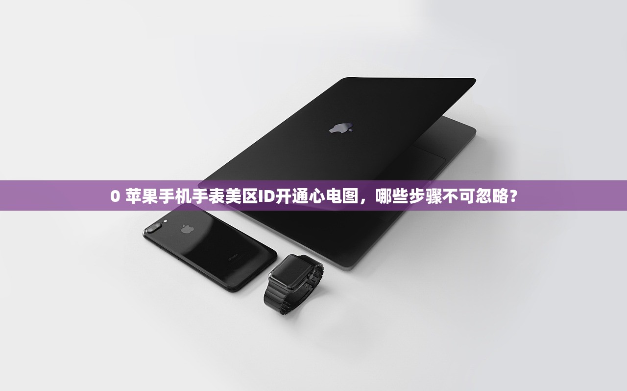 0 苹果手机手表美区ID开通心电图,哪些步骤不可忽略?