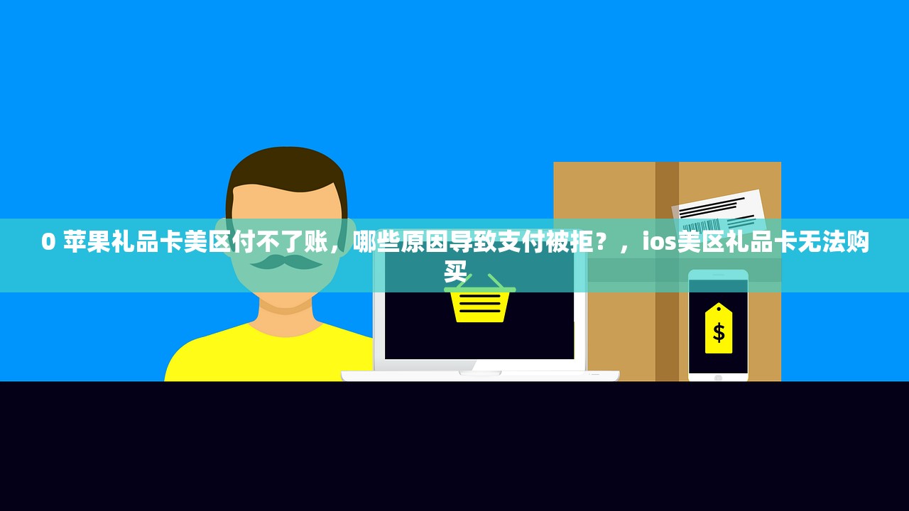0 苹果礼品卡美区付不了账，哪些原因导致支付被拒？，ios美区礼品卡无法购买