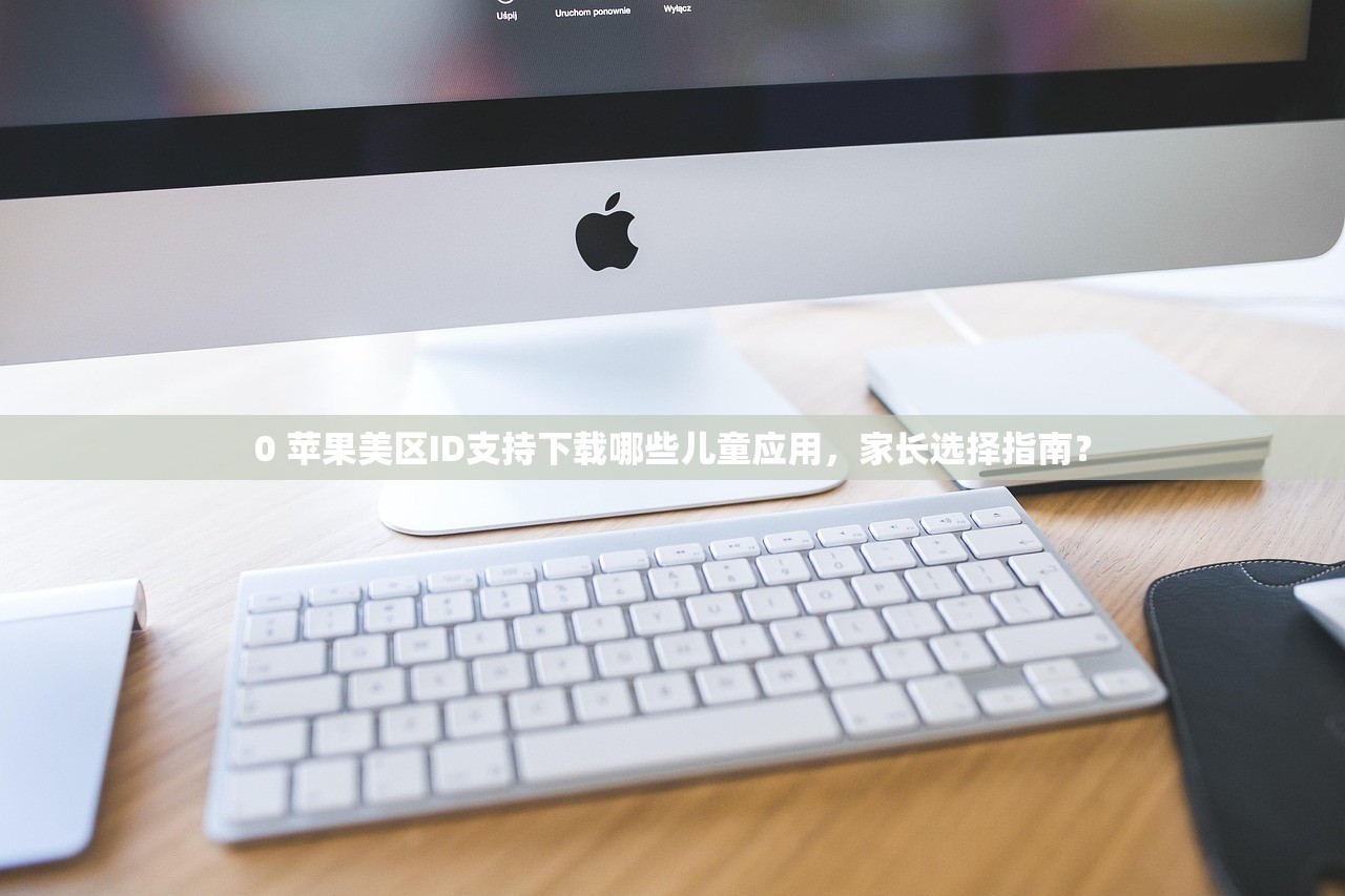 0 苹果美区ID支持下载哪些儿童应用，家长选择指南？
