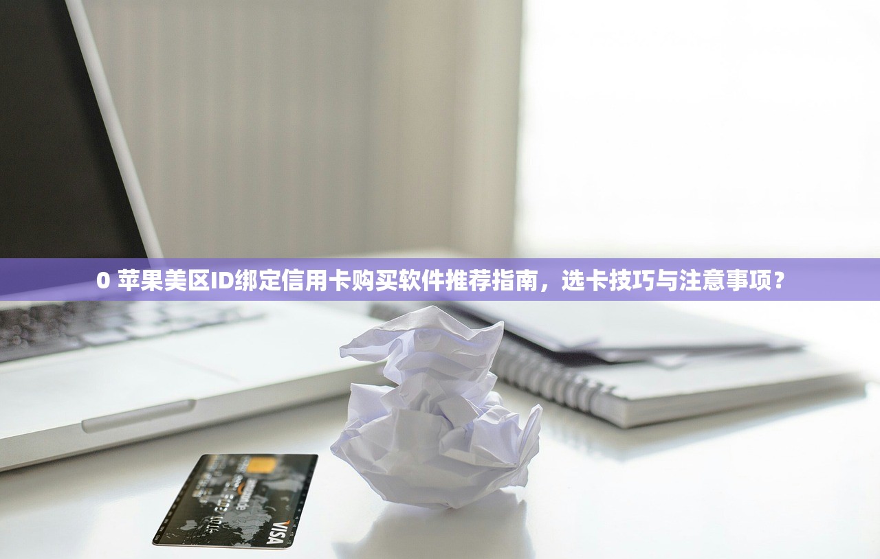 0 苹果美区ID绑定信用卡购买软件推荐指南，选卡技巧与注意事项？