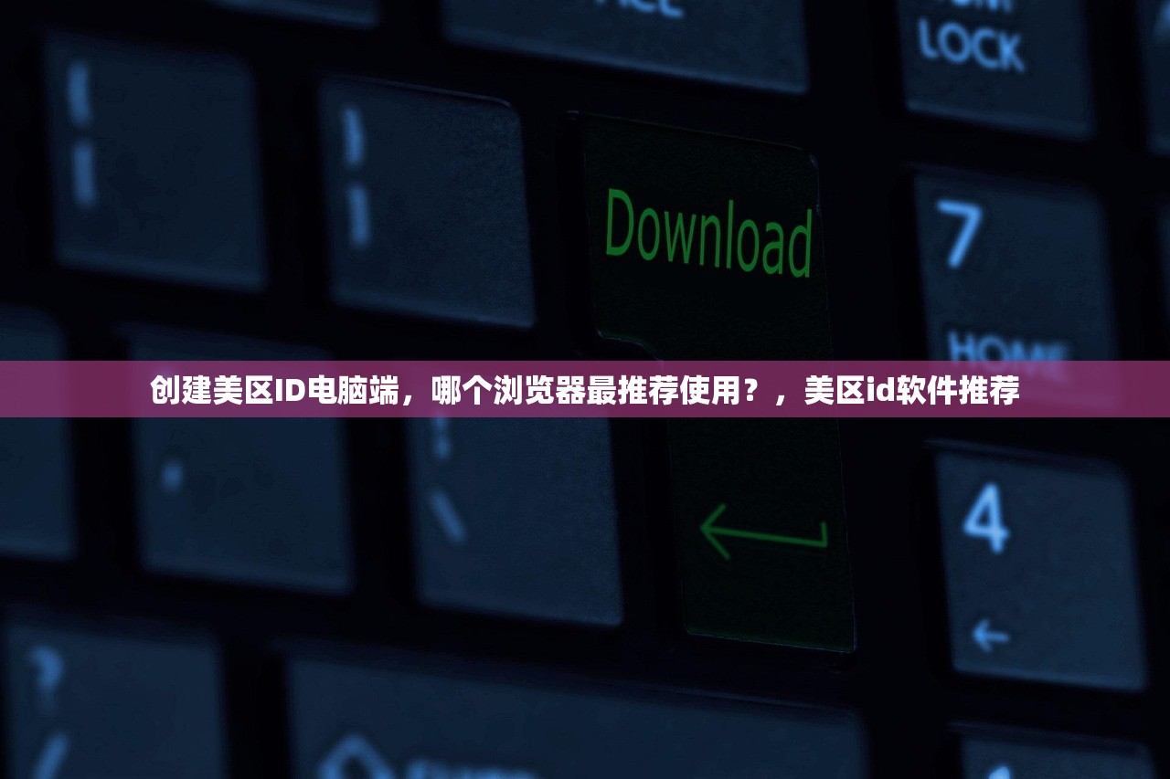创建美区ID电脑端,哪个浏览器最推荐使用?,美区id软件推荐