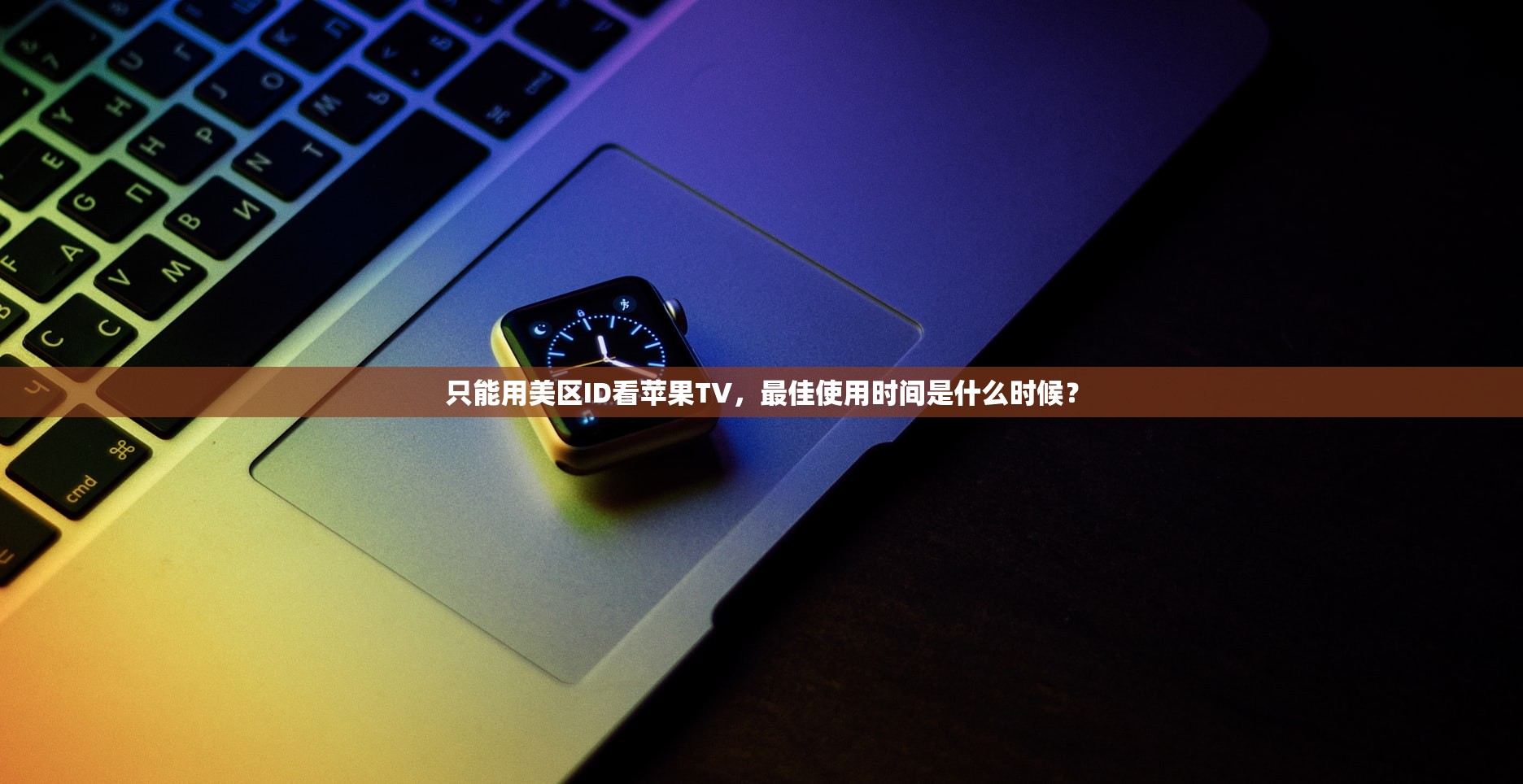 只能用美区ID看苹果TV,最佳使用时间是什么时候?