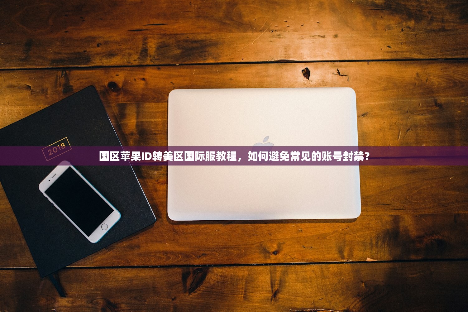 国区苹果ID转美区国际服教程,如何避免常见的账号封禁?