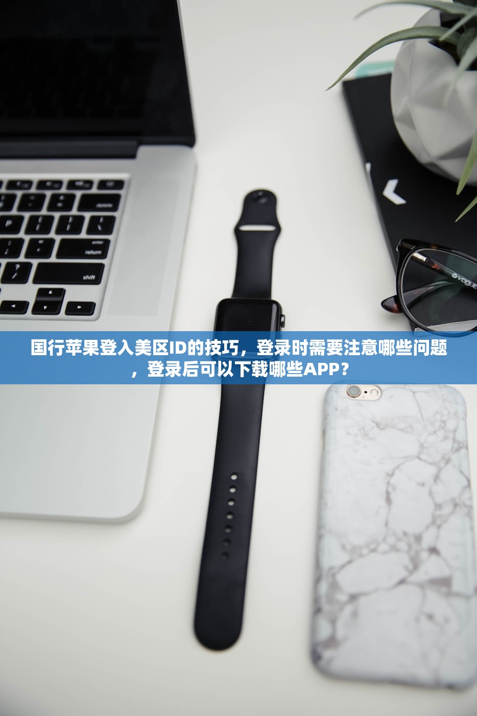 国行苹果登入美区ID的技巧，登录时需要注意哪些问题，登录后可以下载哪些APP？