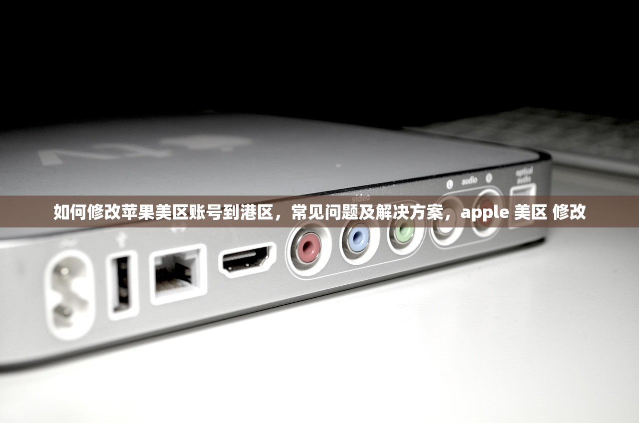 如何修改苹果美区账号到港区,常见问题及解决方案,apple 美区 修改