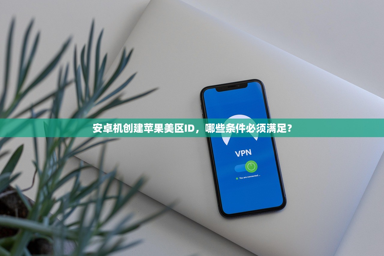 安卓机创建苹果美区ID,哪些条件必须满足?