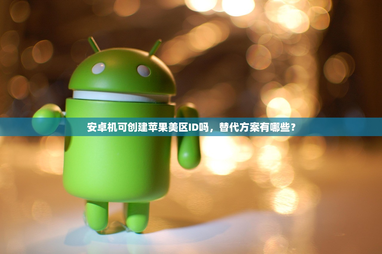 安卓机可创建苹果美区ID吗,替代方案有哪些?