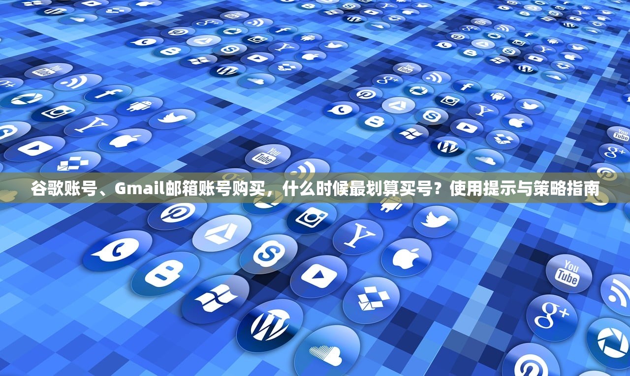 谷歌账号、Gmail邮箱账号购买,什么时候最划算买号?使用提示与策略指南