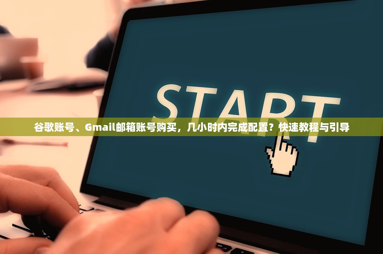 谷歌账号、Gmail邮箱账号购买，几小时内完成配置？快速教程与引导