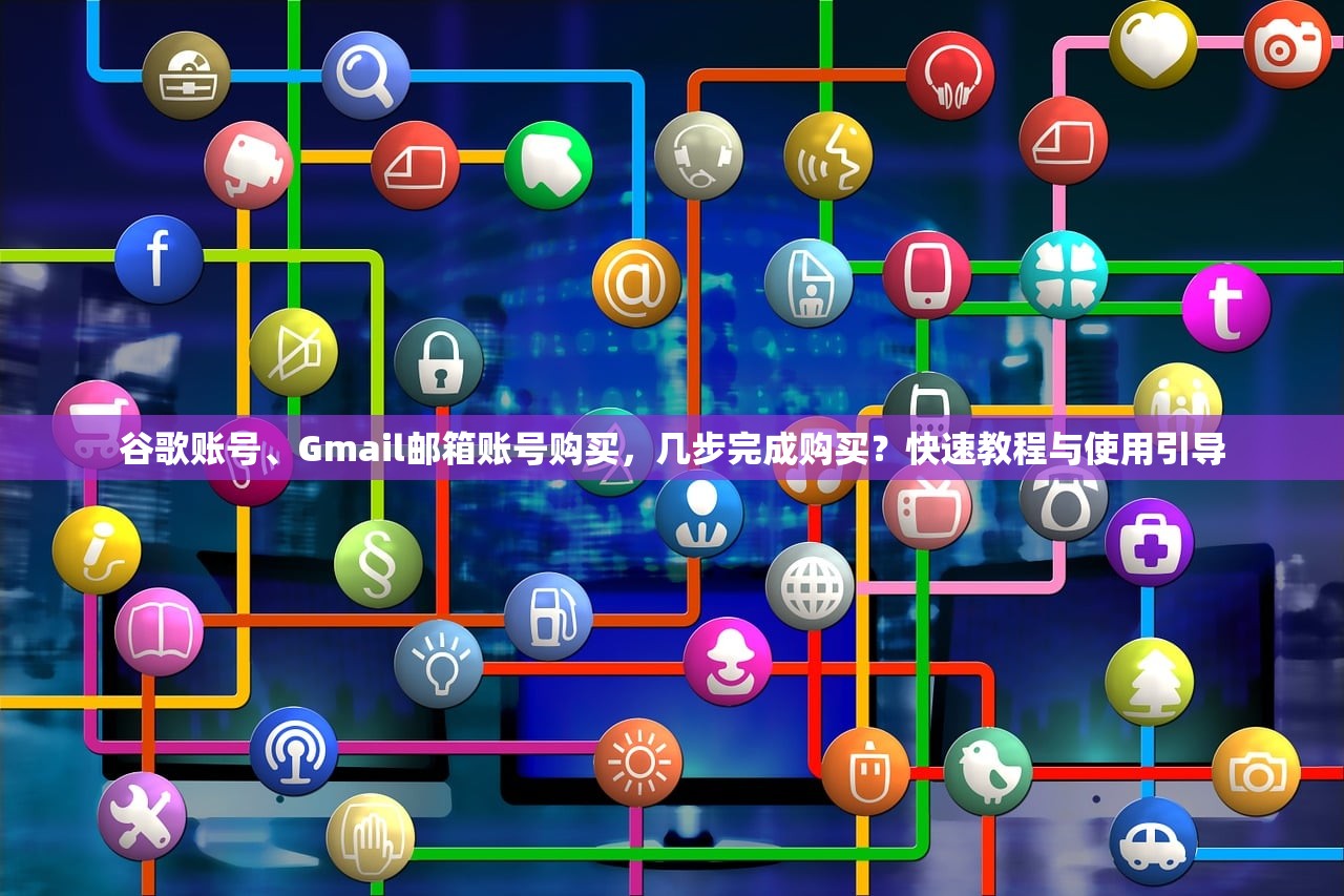 谷歌账号、Gmail邮箱账号购买，几步完成购买？快速教程与使用引导