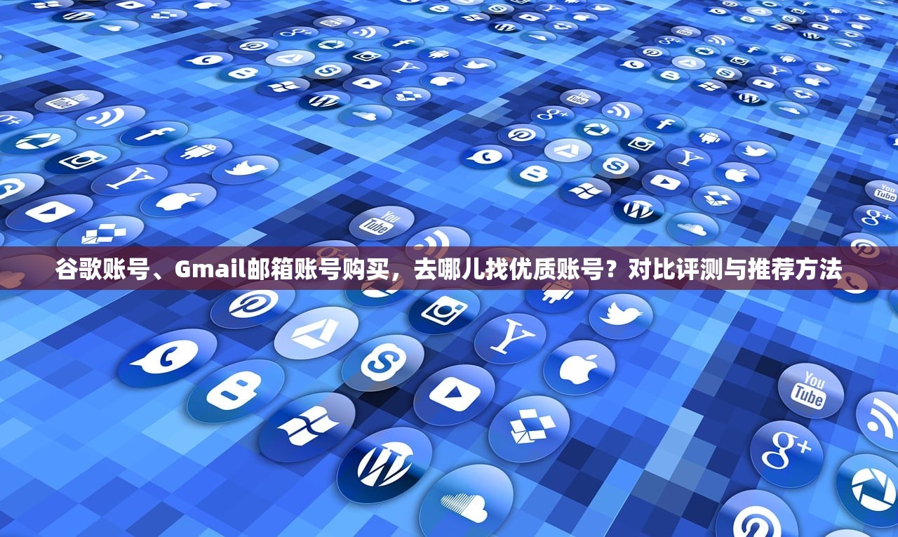 谷歌账号、Gmail邮箱账号购买，去哪儿找优质账号？对比评测与推荐方法