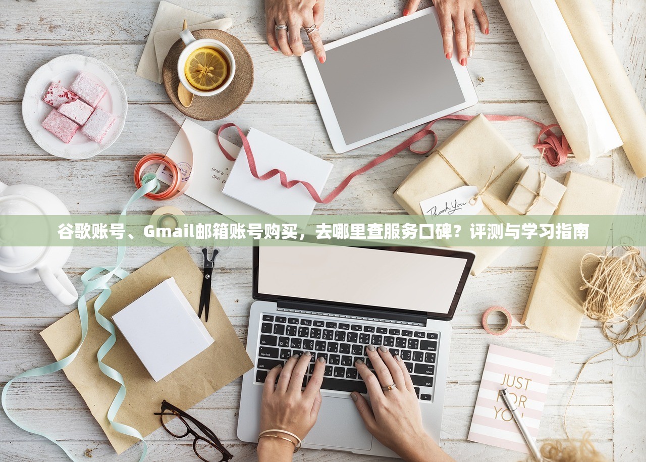 谷歌账号、Gmail邮箱账号购买，去哪里查服务口碑？评测与学习指南
