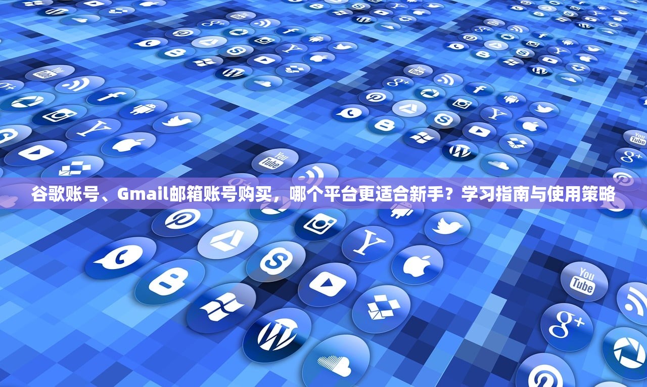 谷歌账号、Gmail邮箱账号购买,哪个平台更适合新手?学习指南与使用策略