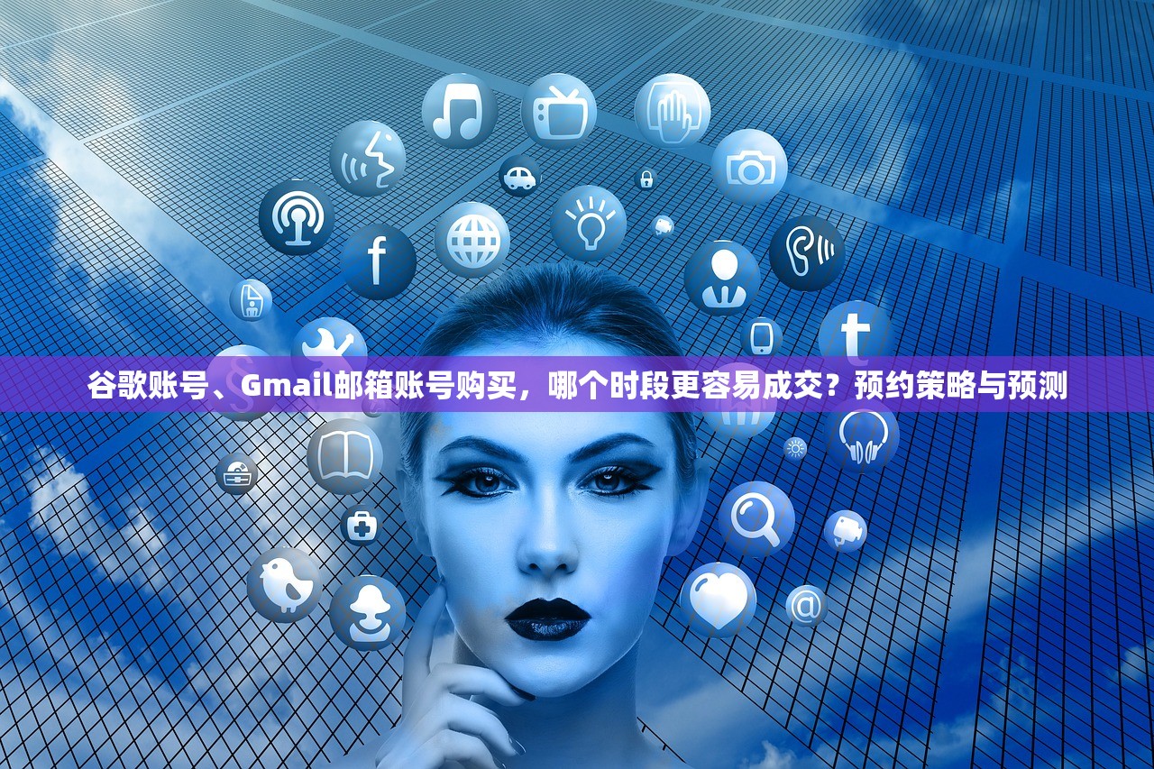 谷歌账号、Gmail邮箱账号购买,哪个时段更容易成交?预约策略与预测