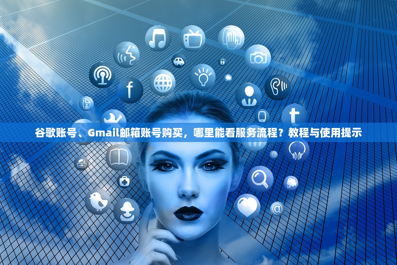 谷歌账号、Gmail邮箱账号购买,哪里能看服务流程?教程与使用提示