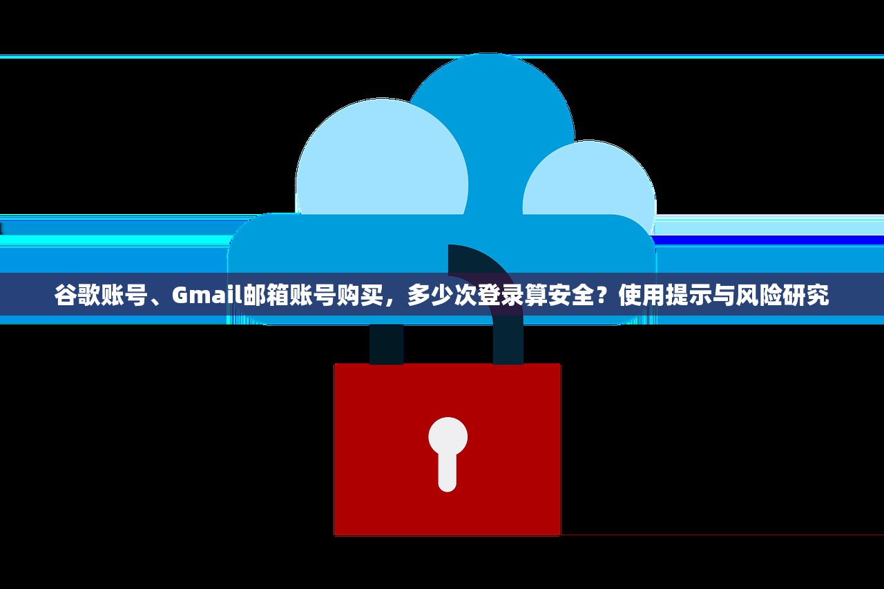 谷歌账号、Gmail邮箱账号购买，多少次登录算安全？使用提示与风险研究