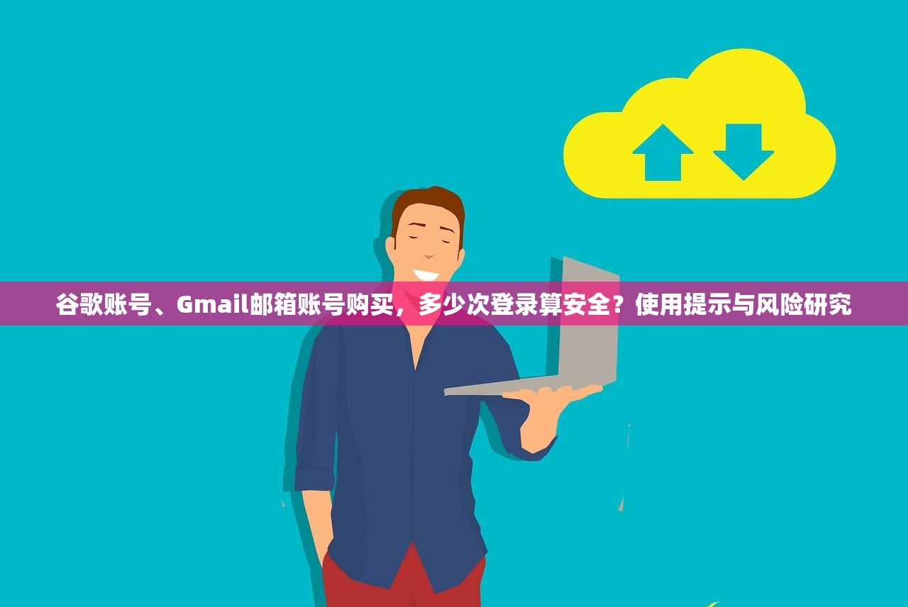 谷歌账号、Gmail邮箱账号购买，多少次登录算安全？使用提示与风险研究