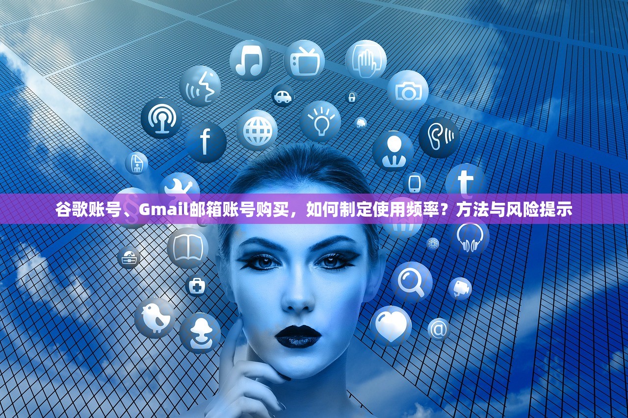 谷歌账号、Gmail邮箱账号购买,如何制定使用频率?方法与风险提示