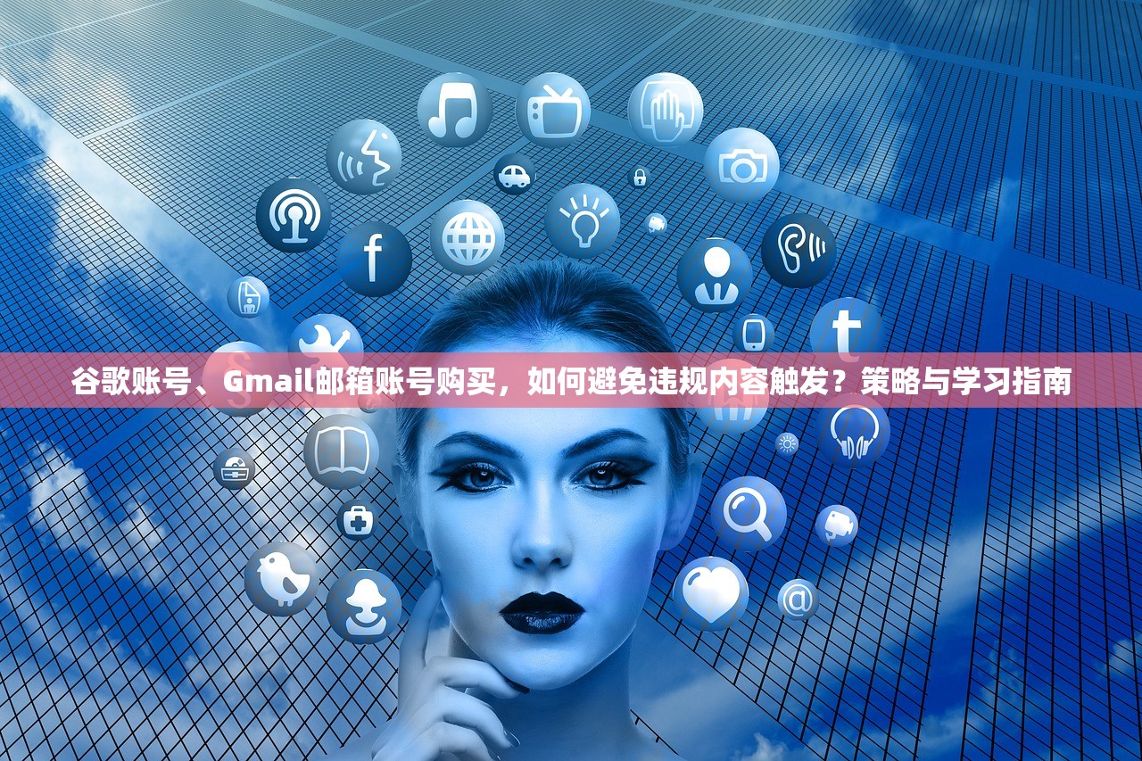 谷歌账号、Gmail邮箱账号购买，如何避免违规内容触发？策略与学习指南