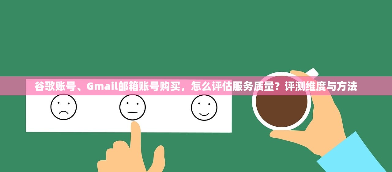 谷歌账号、Gmail邮箱账号购买,怎么评估服务质量?评测维度与方法