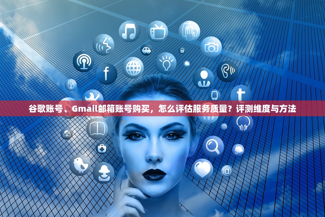 谷歌账号、Gmail邮箱账号购买，怎么评估服务质量？评测维度与方法
