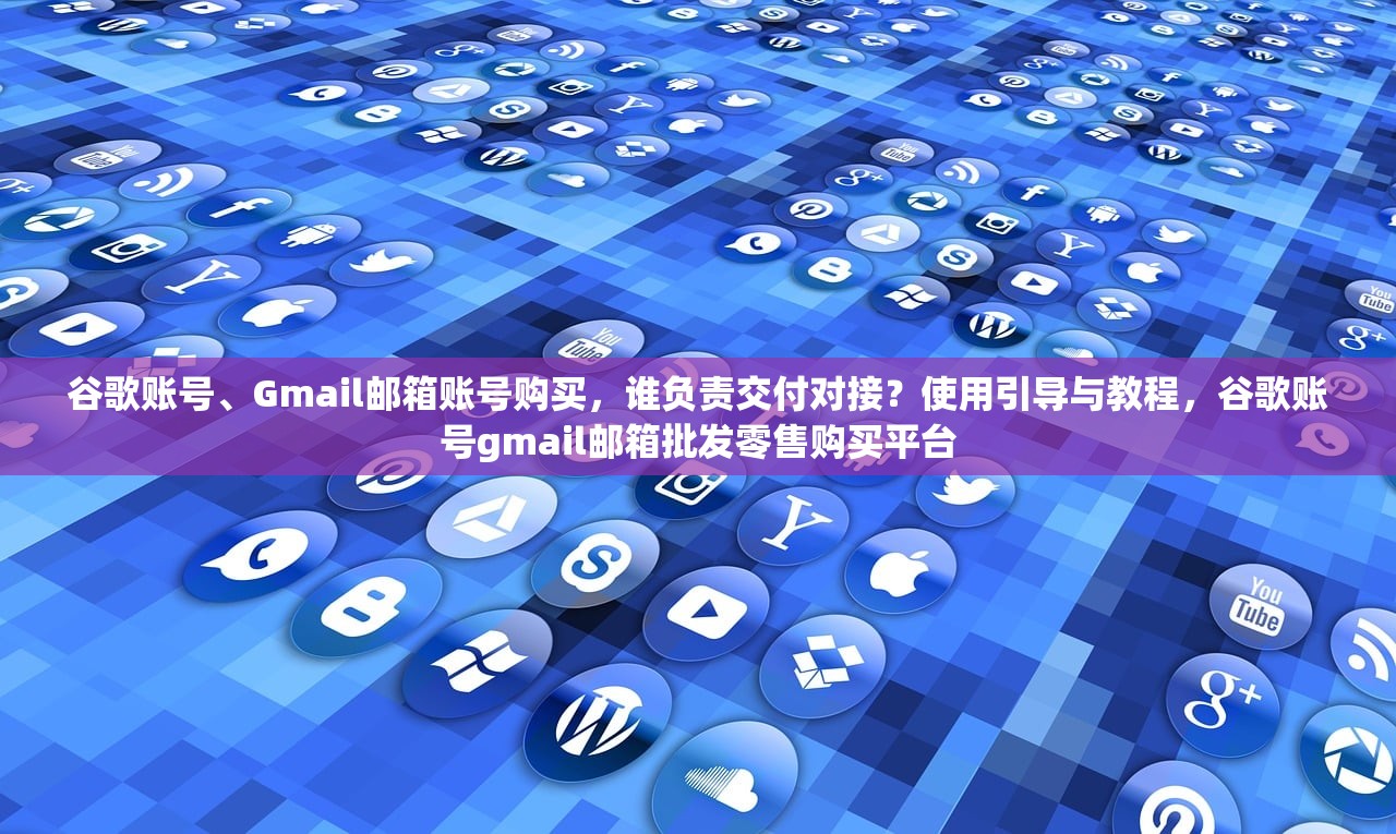谷歌账号、Gmail邮箱账号购买,谁负责交付对接?使用引导与教程,谷歌账号gmail邮箱批发零售购买平台