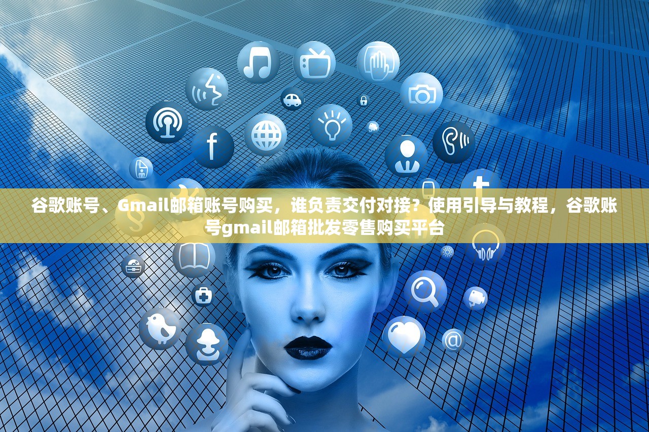 谷歌账号、Gmail邮箱账号购买,谁负责交付对接?使用引导与教程,谷歌账号gmail邮箱批发零售购买平台