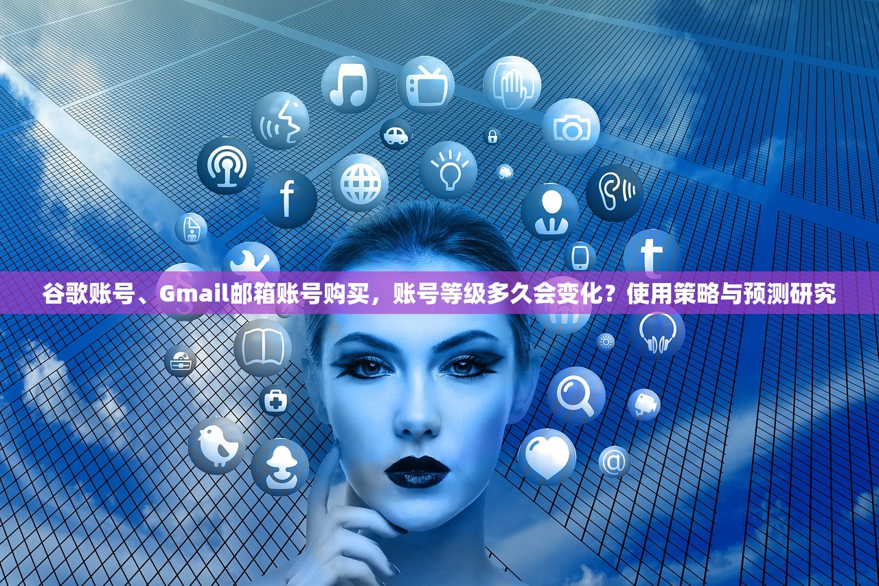 谷歌账号、Gmail邮箱账号购买,账号等级多久会变化?使用策略与预测研究