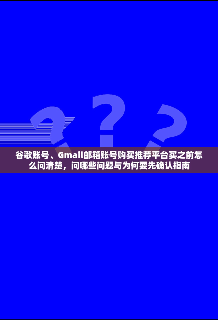 谷歌账号、Gmail邮箱账号购买推荐平台买之前怎么问清楚,问哪些问题与为何要先确认指南