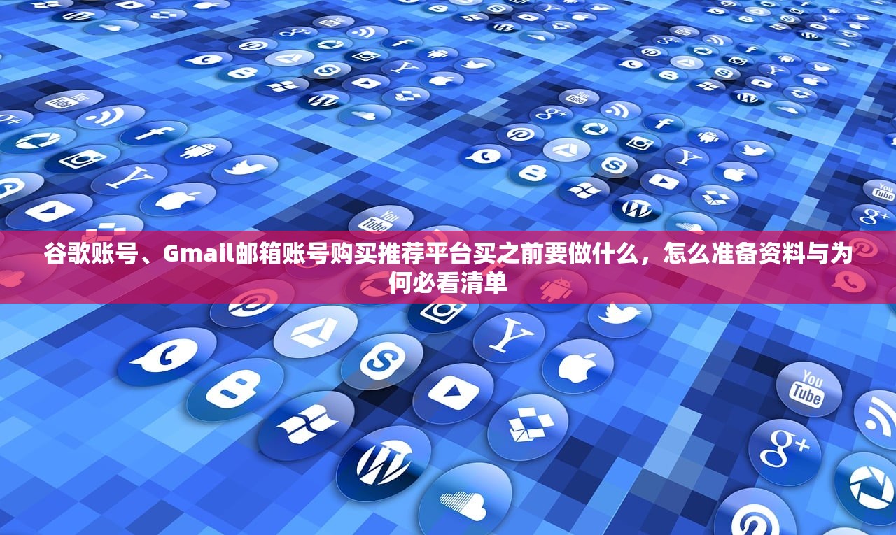 谷歌账号、Gmail邮箱账号购买推荐平台买之前要做什么,怎么准备资料与为何必看清单