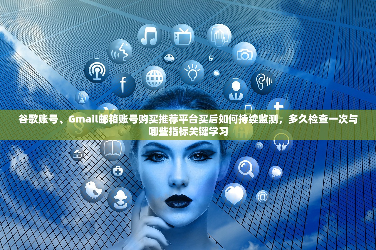 谷歌账号、Gmail邮箱账号购买推荐平台买后如何持续监测,多久检查一次与哪些指标关键学习