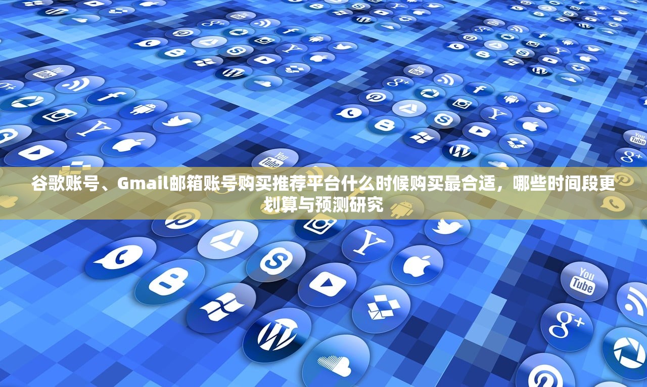 谷歌账号、Gmail邮箱账号购买推荐平台什么时候购买最合适，哪些时间段更划算与预测研究