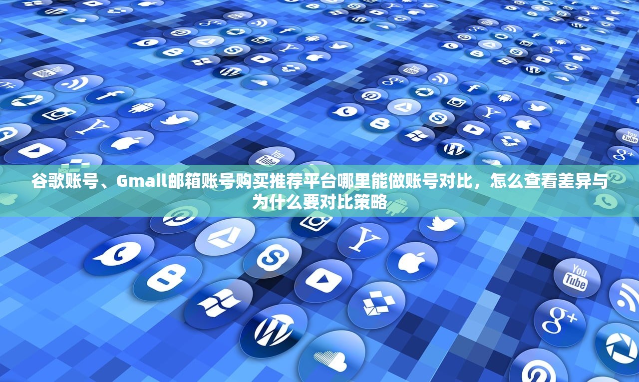 谷歌账号、Gmail邮箱账号购买推荐平台哪里能做账号对比，怎么查看差异与为什么要对比策略