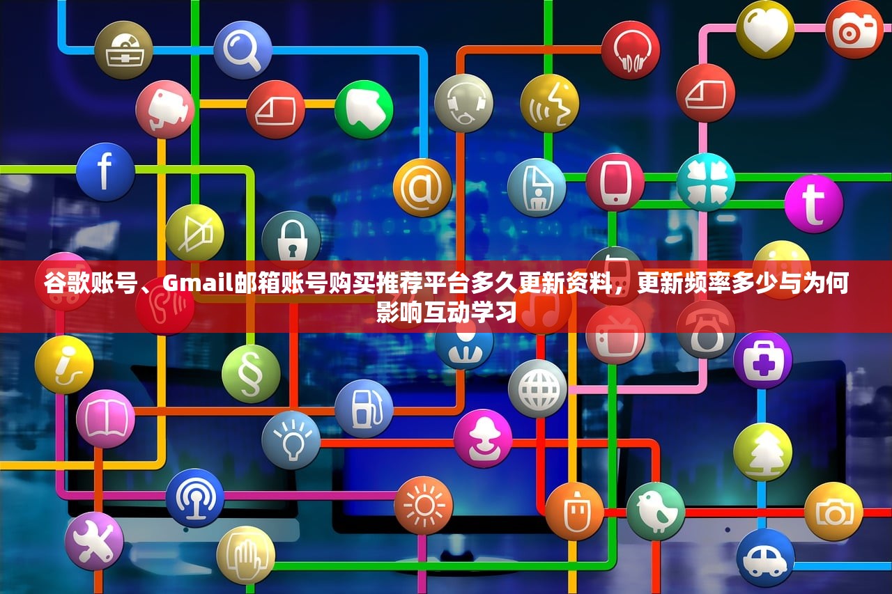 谷歌账号、Gmail邮箱账号购买推荐平台多久更新资料，更新频率多少与为何影响互动学习