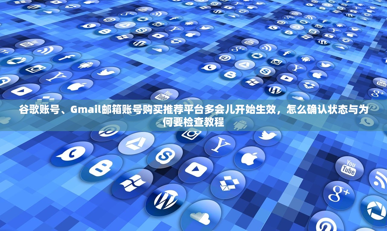 谷歌账号、Gmail邮箱账号购买推荐平台多会儿开始生效,怎么确认状态与为何要检查教程