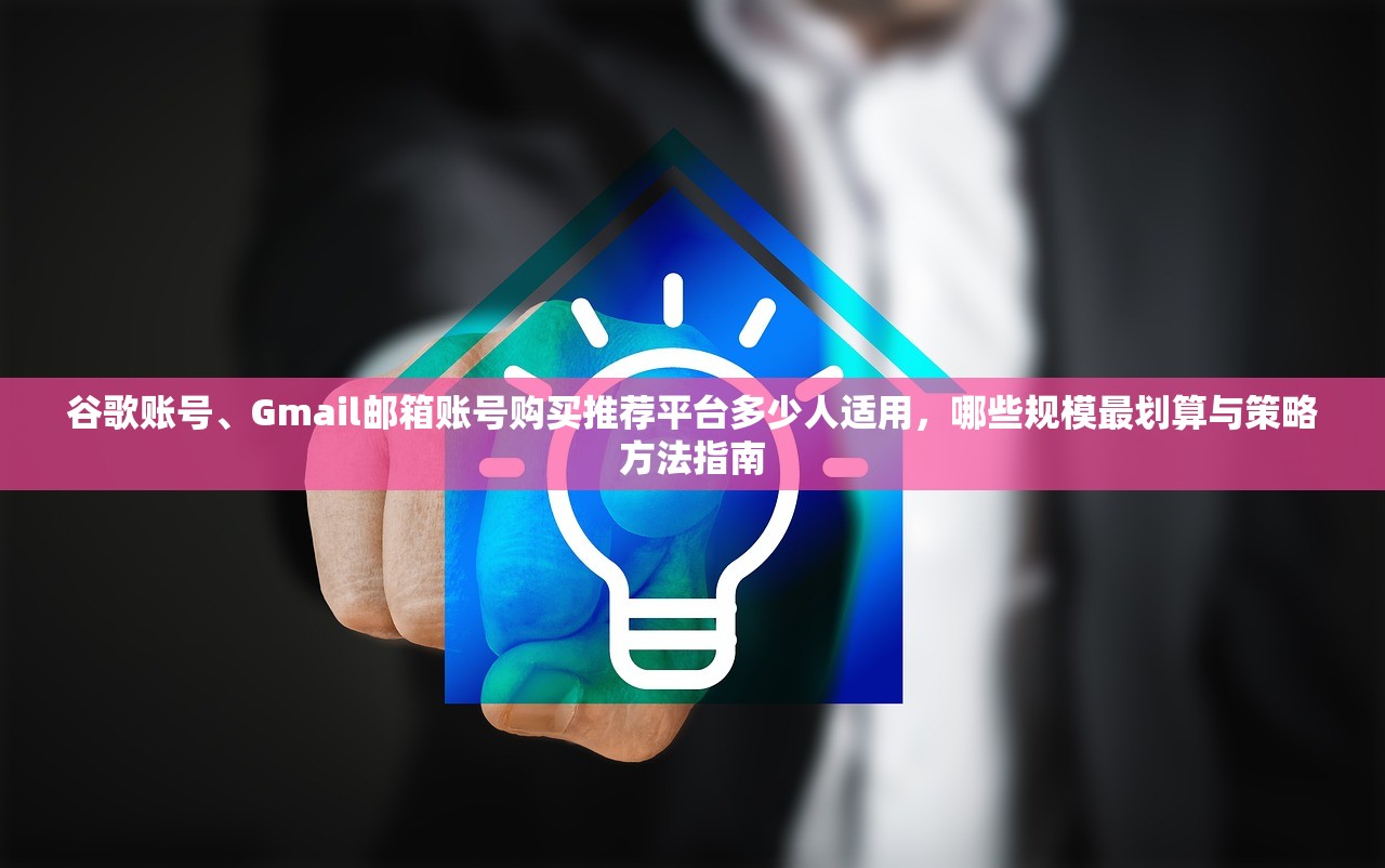 谷歌账号、Gmail邮箱账号购买推荐平台多少人适用,哪些规模最划算与策略方法指南