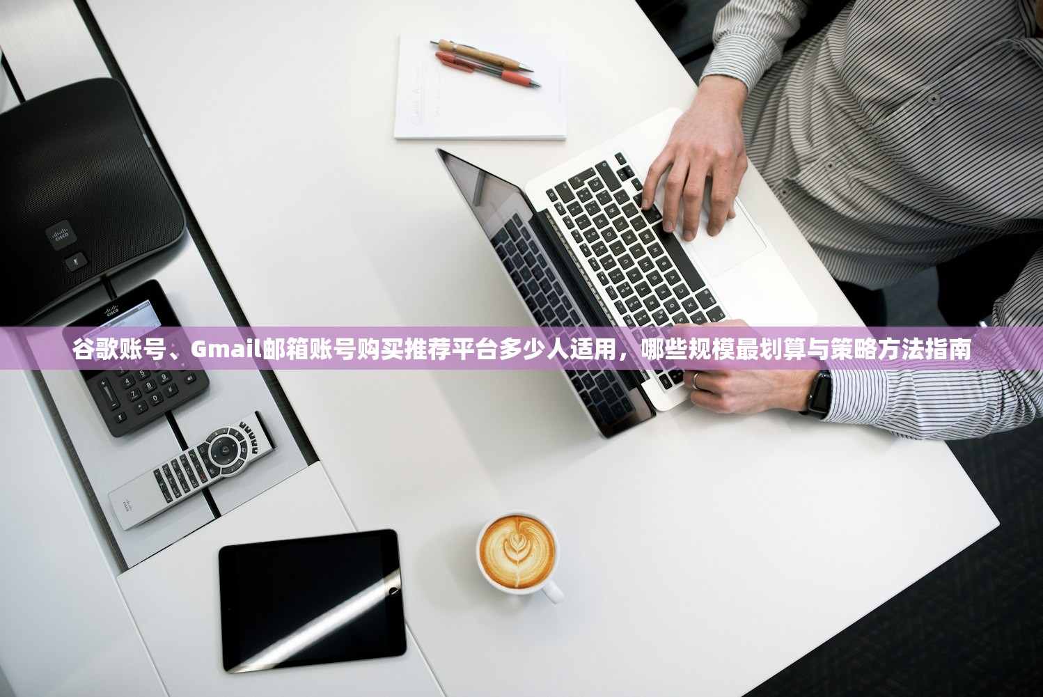 谷歌账号、Gmail邮箱账号购买推荐平台多少人适用,哪些规模最划算与策略方法指南