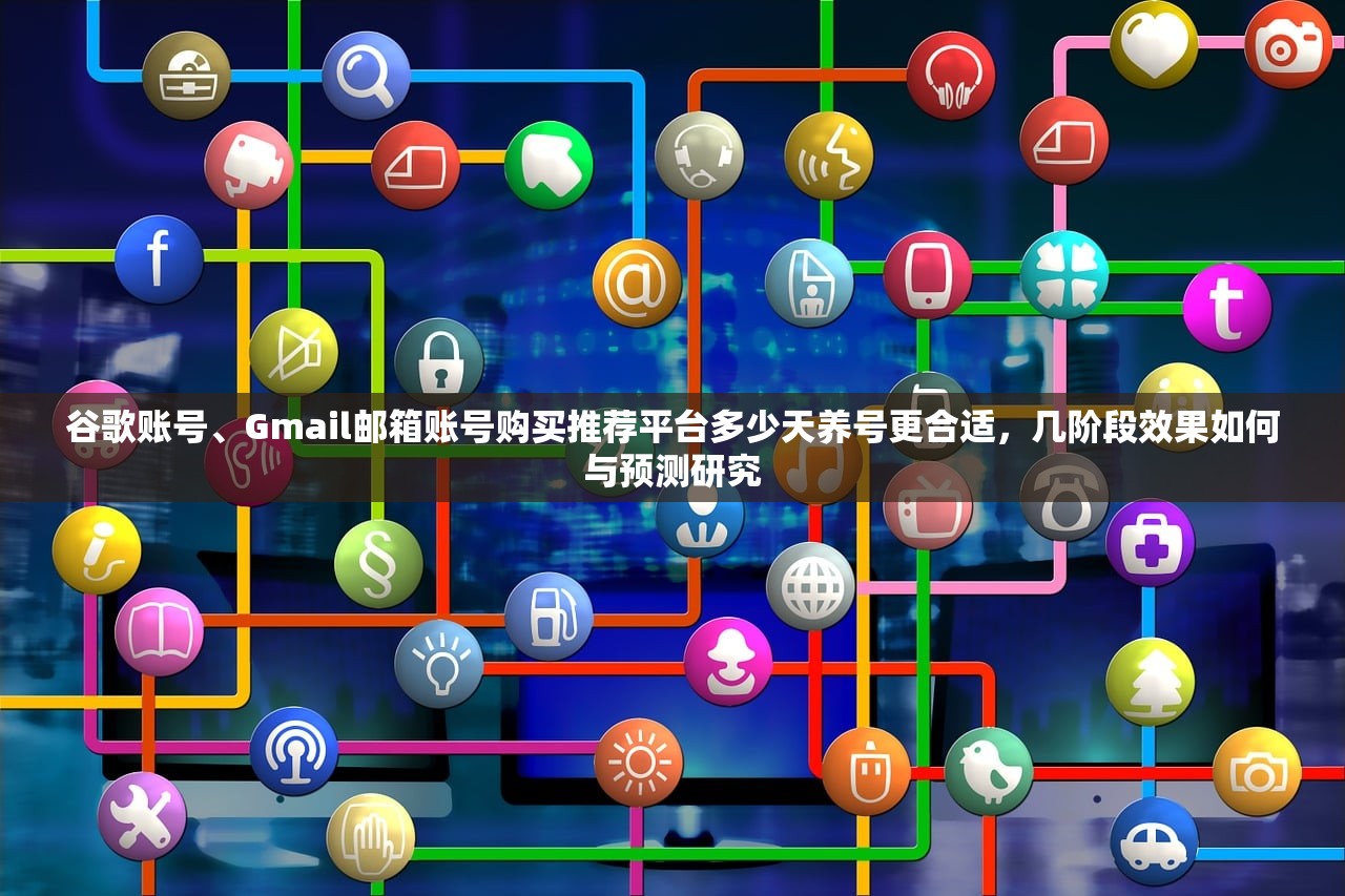 谷歌账号、Gmail邮箱账号购买推荐平台多少天养号更合适,几阶段效果如何与预测研究