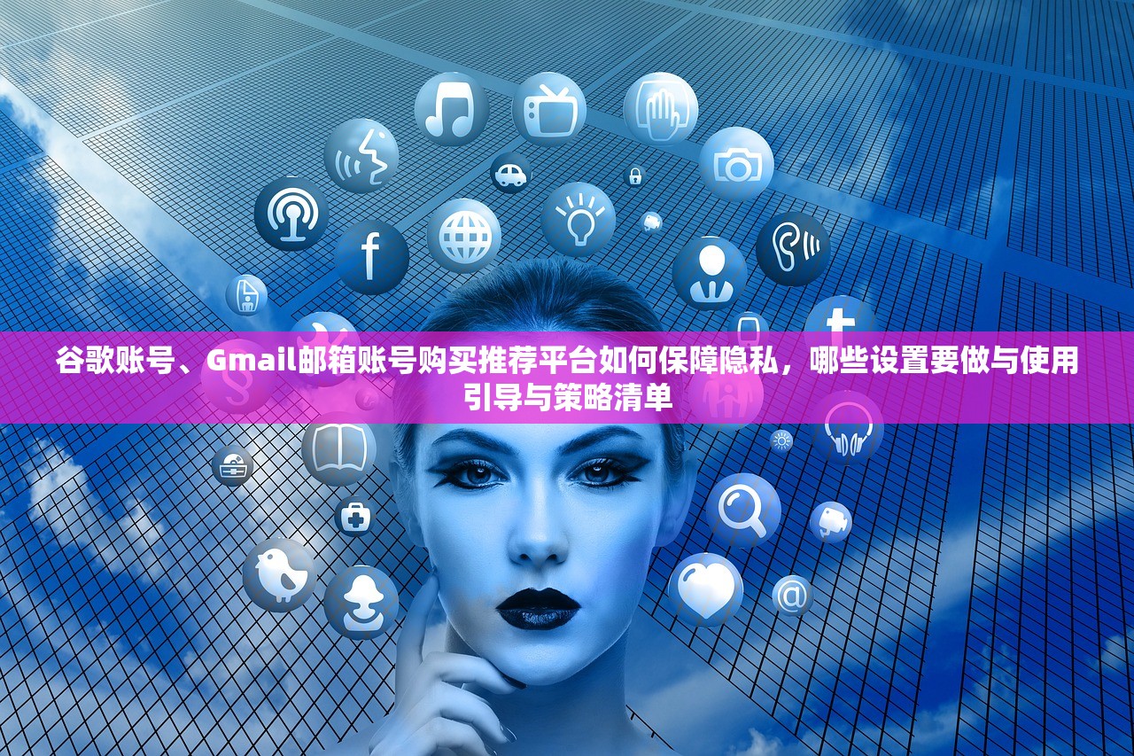 谷歌账号、Gmail邮箱账号购买推荐平台如何保障隐私,哪些设置要做与使用引导与策略清单