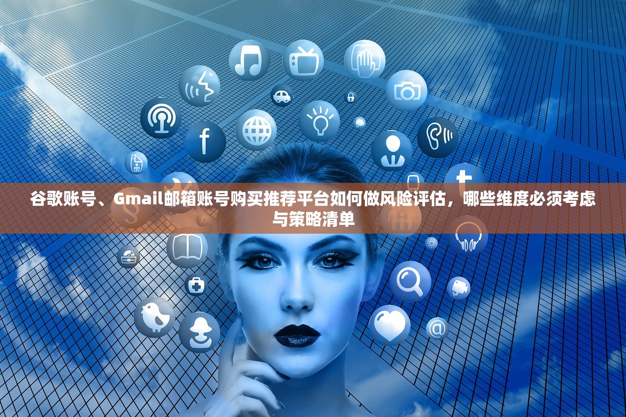 谷歌账号、Gmail邮箱账号购买推荐平台如何做风险评估,哪些维度必须考虑与策略清单