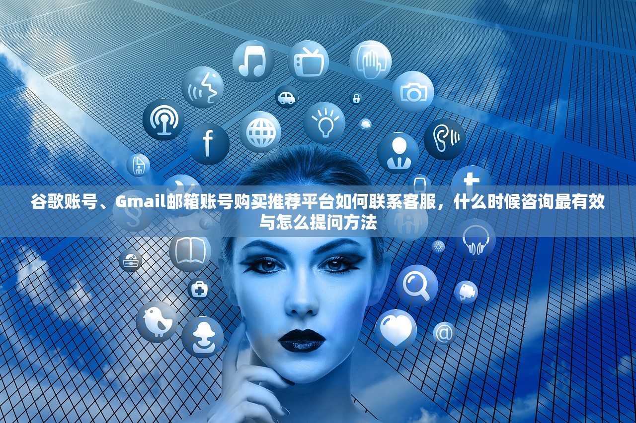 谷歌账号、Gmail邮箱账号购买推荐平台如何联系客服,什么时候咨询最有效与怎么提问方法