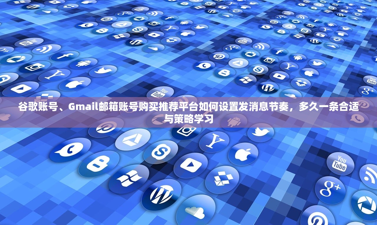 谷歌账号、Gmail邮箱账号购买推荐平台如何设置发消息节奏,多久一条合适与策略学习