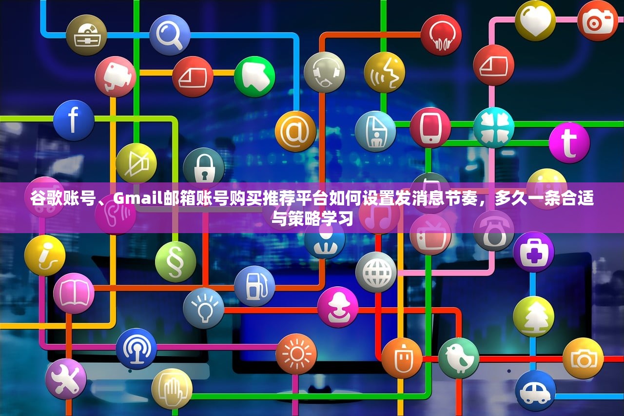 谷歌账号、Gmail邮箱账号购买推荐平台如何设置发消息节奏,多久一条合适与策略学习