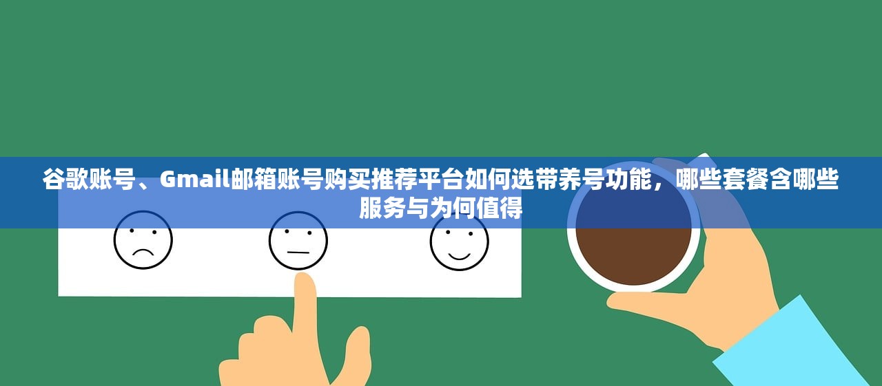 谷歌账号、Gmail邮箱账号购买推荐平台如何选带养号功能,哪些套餐含哪些服务与为何值得
