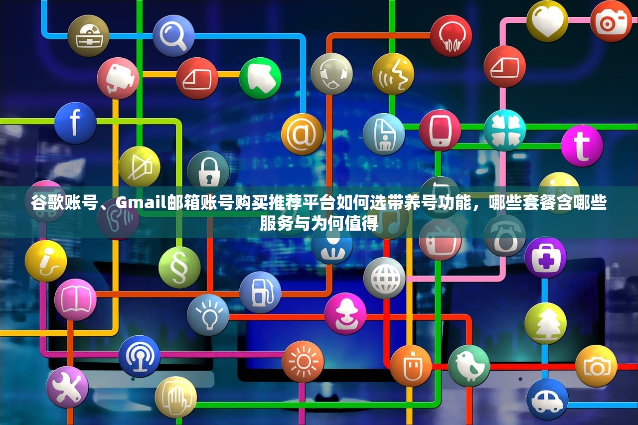 谷歌账号、Gmail邮箱账号购买推荐平台如何选带养号功能,哪些套餐含哪些服务与为何值得
