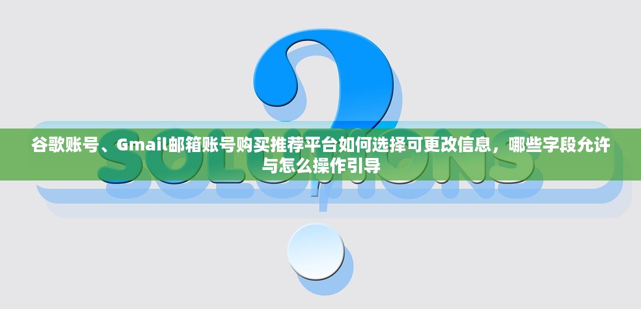 谷歌账号、Gmail邮箱账号购买推荐平台如何选择可更改信息,哪些字段允许与怎么操作引导
