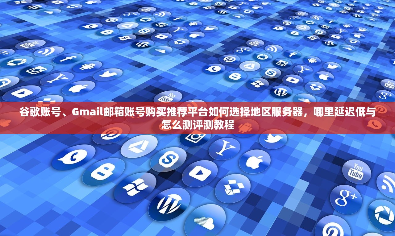 谷歌账号、Gmail邮箱账号购买推荐平台如何选择地区服务器,哪里延迟低与怎么测评测教程
